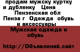 продам мужску куртку и дубленку › Цена ­ 1 000 - Пензенская обл., Пенза г. Одежда, обувь и аксессуары » Мужская одежда и обувь   